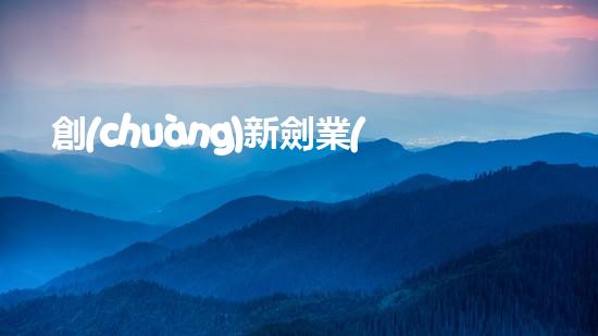 創(chuàng)新劍業(yè)，為地球綠色環(huán)保助力！